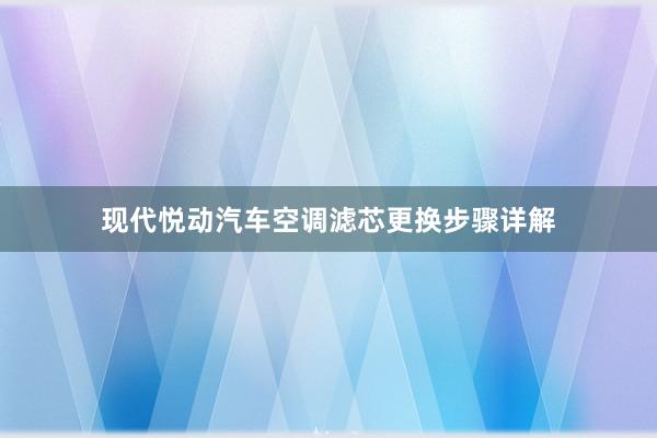 现代悦动汽车空调滤芯更换步骤详解