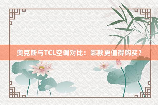 奥克斯与TCL空调对比：哪款更值得购买？