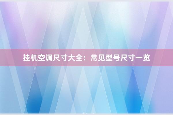 挂机空调尺寸大全：常见型号尺寸一览